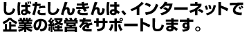 しばたしんきんは、インターネットで企業の経営をサポートします。
